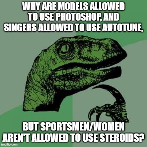 Philosoraptor | WHY ARE MODELS ALLOWED TO USE PHOTOSHOP, AND SINGERS ALLOWED TO USE AUTOTUNE, BUT SPORTSMEN/WOMEN AREN'T ALLOWED TO USE STEROIDS? | image tagged in memes,philosoraptor | made w/ Imgflip meme maker
