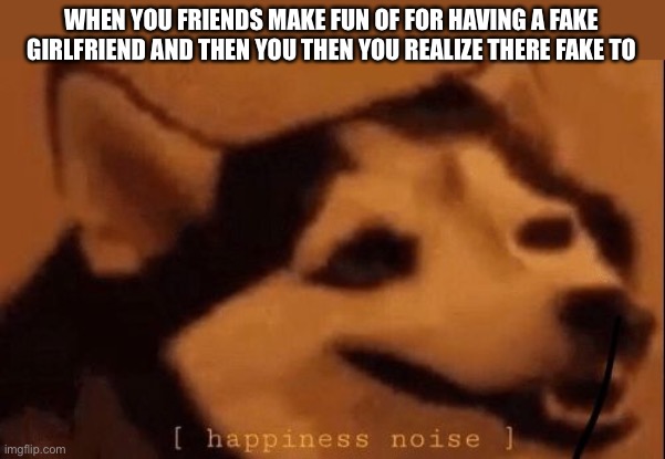 [happiness noise] | WHEN YOU FRIENDS MAKE FUN OF FOR HAVING A FAKE GIRLFRIEND AND THEN YOU THEN YOU REALIZE THERE FAKE TO | image tagged in happiness noise | made w/ Imgflip meme maker