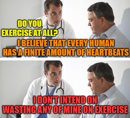 Doctor and Patient | DO YOU EXERCISE AT ALL? I BELIEVE THAT EVERY HUMAN HAS A FINITE AMOUNT OF HEARTBEATS; I DON'T INTEND ON WASTING ANY OF MINE ON EXERCISE | image tagged in doctor and patient | made w/ Imgflip meme maker