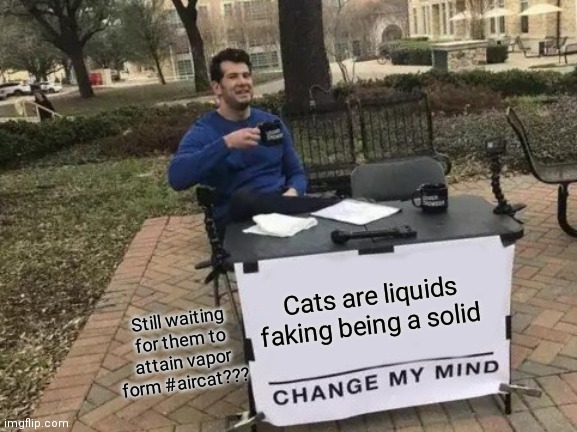 Change My Mind | Cats are liquids faking being a solid; Still waiting for them to attain vapor form #aircat??? | image tagged in memes,change my mind | made w/ Imgflip meme maker