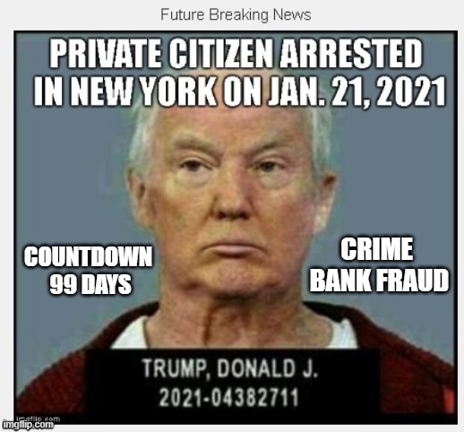 99 Days To Go Until January 21, 2021 | CRIME 
BANK FRAUD; COUNTDOWN 
99 DAYS | image tagged in countdown,criminal,traitor,liar,psychopath,mafia don | made w/ Imgflip meme maker
