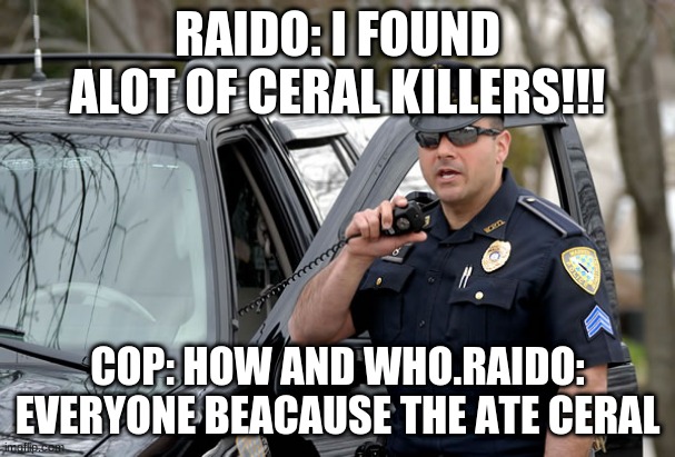 ceral killers | RAIDO: I FOUND ALOT OF CERAL KILLERS!!! COP: HOW AND WHO.RAIDO: EVERYONE BEACAUSE THE ATE CERAL | image tagged in cop on radio | made w/ Imgflip meme maker