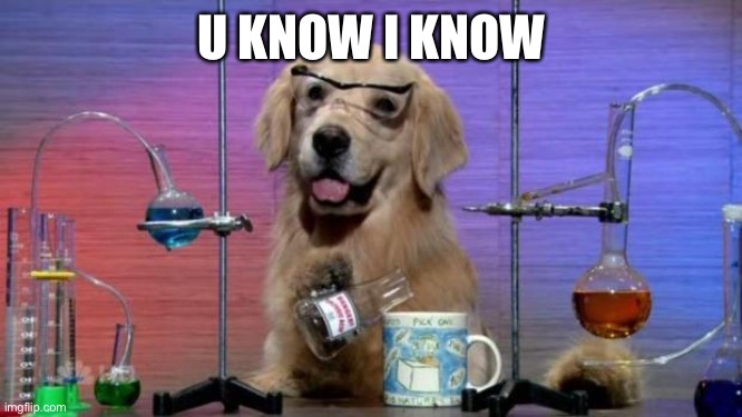 Chemistry Dog | U KNOW I KNOW | image tagged in chemistry dog | made w/ Imgflip meme maker