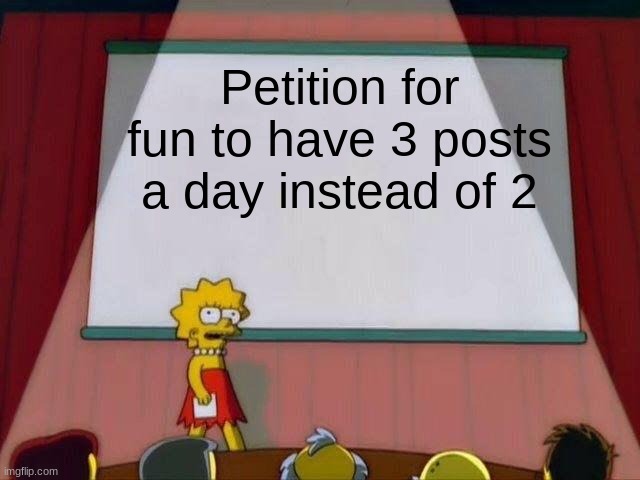 Petition | Petition for fun to have 3 posts a day instead of 2 | image tagged in lisa simpson's presentation,cooljrez007 | made w/ Imgflip meme maker