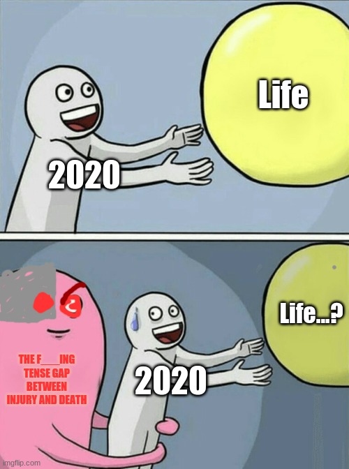 Death | Life; 2020; Life...? THE F___ING TENSE GAP BETWEEN INJURY AND DEATH; 2020 | image tagged in memes,running away balloon | made w/ Imgflip meme maker