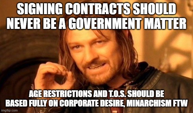 One Does Not Simply Meme | SIGNING CONTRACTS SHOULD NEVER BE A GOVERNMENT MATTER AGE RESTRICTIONS AND T.O.S. SHOULD BE BASED FULLY ON CORPORATE DESIRE, MINARCHISM FTW | image tagged in memes,one does not simply | made w/ Imgflip meme maker