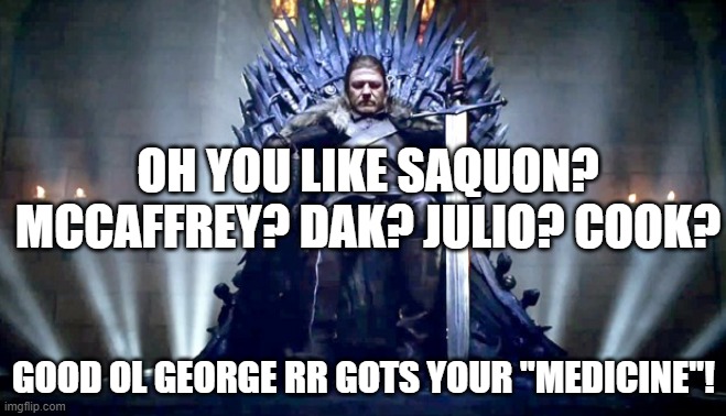 Game of Throne's fantasy season! Covid edition! | OH YOU LIKE SAQUON? MCCAFFREY? DAK? JULIO? COOK? GOOD OL GEORGE RR GOTS YOUR "MEDICINE"! | image tagged in game of thrones,fantasy football,funny memes,george rr martin,dak prescott,dalvin cook | made w/ Imgflip meme maker