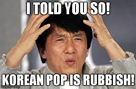 Jackie Chan | I TOLD YOU SO! KOREAN POP IS RUBBISH! | image tagged in jackie chan | made w/ Imgflip meme maker