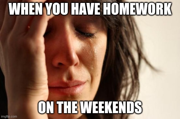 First World Problems Meme | WHEN YOU HAVE HOMEWORK; ON THE WEEKENDS | image tagged in memes,first world problems | made w/ Imgflip meme maker