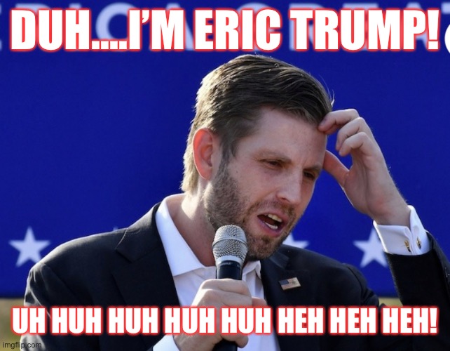 Eric Trump falsely calls president's coronavirus treatment a vaccine. | DUH....I’M ERIC TRUMP! UH HUH HUH HUH HUH HEH HEH HEH! | image tagged in eric trump,donald trump,beavis and butthead,dumbass,asshole,moron | made w/ Imgflip meme maker