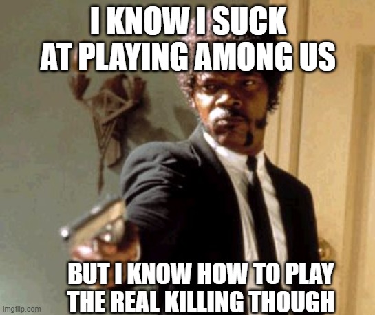 REAL THING THO | I KNOW I SUCK AT PLAYING AMONG US; BUT I KNOW HOW TO PLAY THE REAL KILLING THOUGH | image tagged in memes,say that again i dare you | made w/ Imgflip meme maker