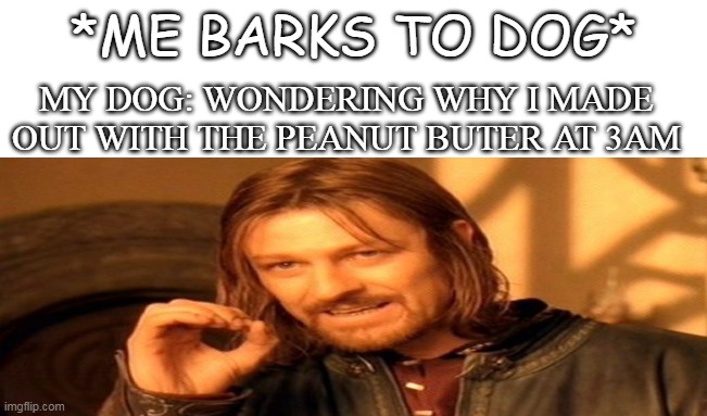 Yeah About that..... | *ME BARKS TO DOG*; MY DOG: WONDERING WHY I MADE OUT WITH THE PEANUT BUTER AT 3AM | image tagged in anti joke chicken | made w/ Imgflip meme maker
