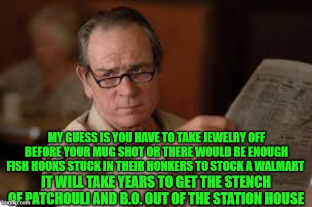 no country for old men tommy lee jones | MY GUESS IS YOU HAVE TO TAKE JEWELRY OFF BEFORE YOUR MUG SHOT OR THERE WOULD BE ENOUGH FISH HOOKS STUCK IN THEIR HONKERS TO STOCK A WALMART  | image tagged in no country for old men tommy lee jones | made w/ Imgflip meme maker