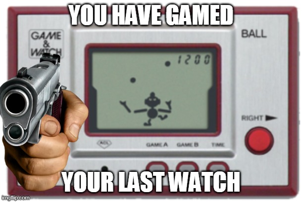 you have gamed your last watch | YOU HAVE GAMED; YOUR LAST WATCH | image tagged in memes,funny,game and watch | made w/ Imgflip meme maker