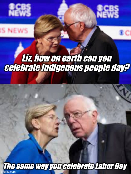 Fake native cracks on man that has never had a job | Liz, how on earth can you celebrate indigenous people day? The same way you celebrate Labor Day | image tagged in elizabeth warren,bernie sanders,liberal logic,derp | made w/ Imgflip meme maker