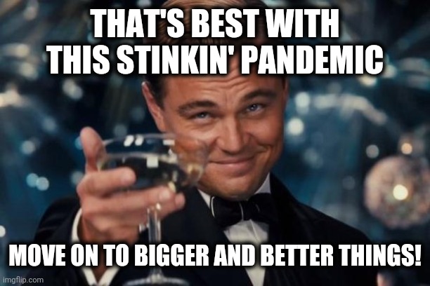 Leonardo Dicaprio Cheers Meme | THAT'S BEST WITH THIS STINKIN' PANDEMIC MOVE ON TO BIGGER AND BETTER THINGS! | image tagged in memes,leonardo dicaprio cheers | made w/ Imgflip meme maker