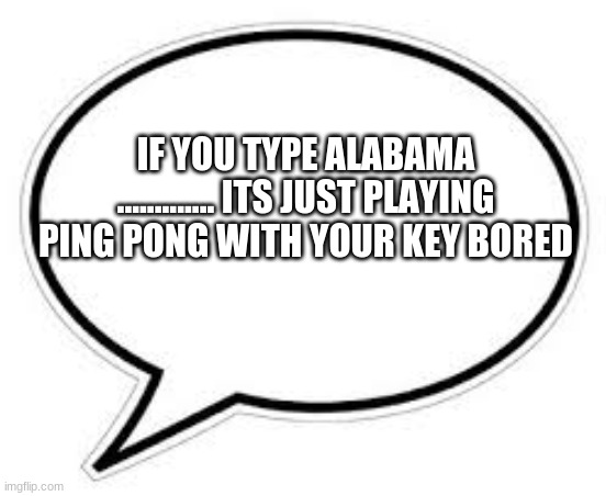 alabama | IF YOU TYPE ALABAMA ............. ITS JUST PLAYING PING PONG WITH YOUR KEY BORED | image tagged in blank caption bubble,i,alabama,wow,thinkinh | made w/ Imgflip meme maker
