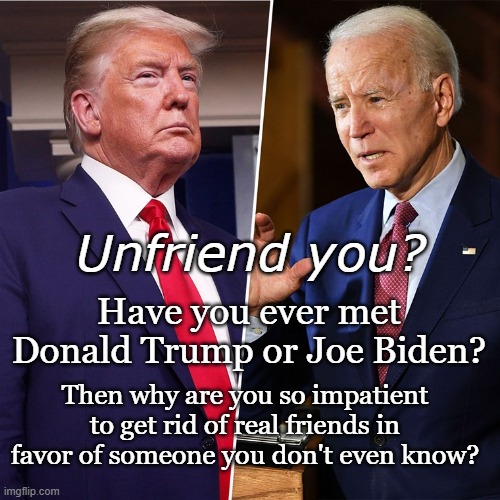 Unfriend Yourself | Unfriend you? Have you ever met Donald Trump or Joe Biden? Then why are you so impatient to get rid of real friends in favor of someone you don't even know? | image tagged in trump biden,facebook,friend | made w/ Imgflip meme maker