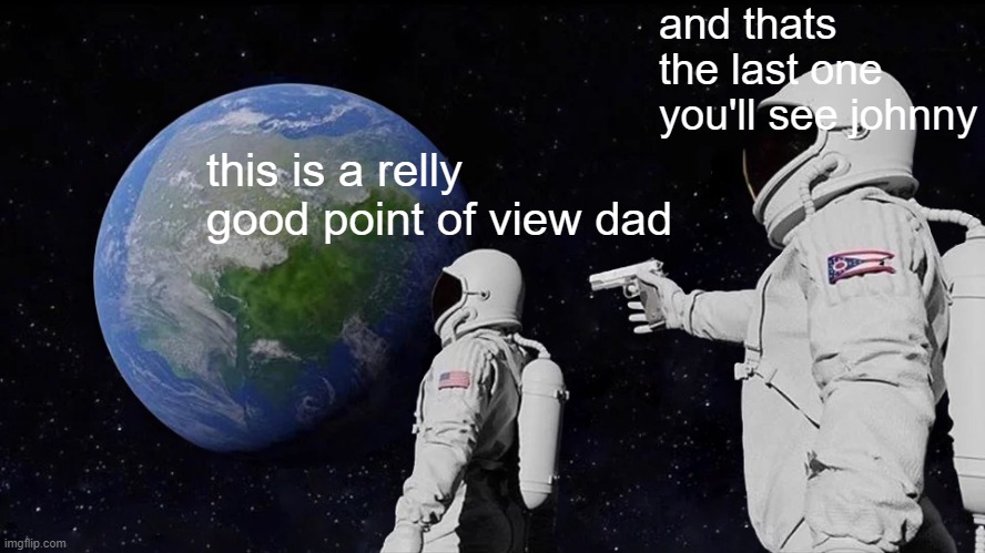 Always Has Been | and thats the last one you'll see johnny; this is a relly good point of view dad | image tagged in memes,always has been,fortnite,cats,tiktok,spoktober | made w/ Imgflip meme maker