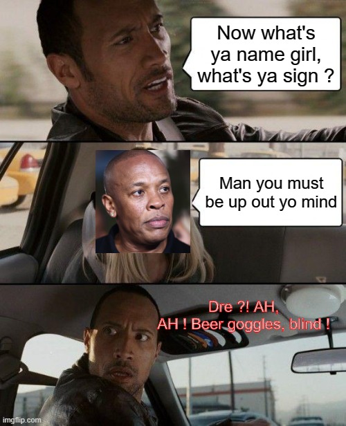 I'm gonna make more rap lyrics-memes like that... | Now what's ya name girl, what's ya sign ? Man you must be up out yo mind; Dre ?! AH, AH ! Beer goggles, blind ! | image tagged in memes,the rock driving,just lose it,eminem,rap lyrics-memes | made w/ Imgflip meme maker