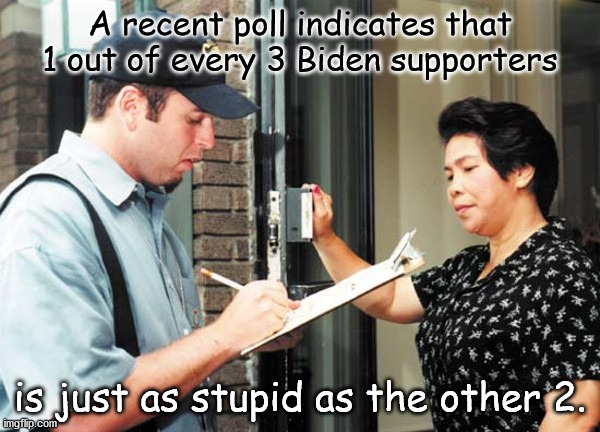 Poll Taker | A recent poll indicates that 1 out of every 3 Biden supporters; is just as stupid as the other 2. | image tagged in poll taker | made w/ Imgflip meme maker