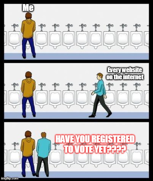 Urinal Guy | Me; Every website on the internet; HAVE YOU REGISTERED TO VOTE YET???? | image tagged in urinal guy | made w/ Imgflip meme maker