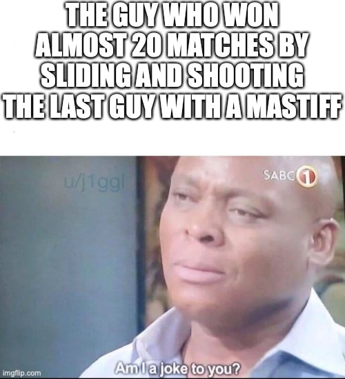 am I a joke to you | THE GUY WHO WON ALMOST 20 MATCHES BY SLIDING AND SHOOTING THE LAST GUY WITH A MASTIFF | image tagged in am i a joke to you | made w/ Imgflip meme maker