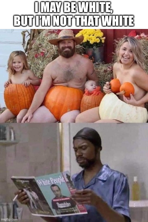 Who does this? | I MAY BE WHITE, BUT I’M NOT THAT WHITE | image tagged in pumpkins,white people,crazy,underwear,why,memes | made w/ Imgflip meme maker