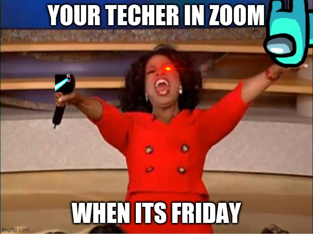 Oprah You Get A | YOUR TECHER IN ZOOM; WHEN ITS FRIDAY | image tagged in memes,oprah you get a | made w/ Imgflip meme maker
