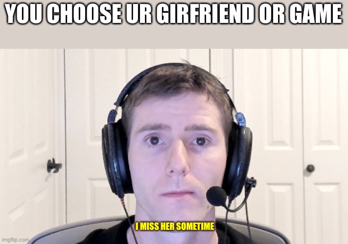 YOU CHOOSE UR GIRFRIEND OR GAME; I MISS HER SOMETIME | image tagged in memes | made w/ Imgflip meme maker