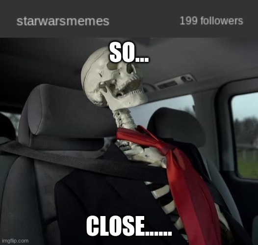 WERE ALMOST THERE BOIS!!!!!!!! | SO... CLOSE...... | image tagged in waiting sceleton in car | made w/ Imgflip meme maker