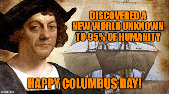 Probably Deserves a Holiday |  DISCOVERED A NEW WORLD UNKNOWN TO 95% OF HUMANITY; HAPPY COLUMBUS DAY! | image tagged in columbus day,christopher columbus,hero,maga | made w/ Imgflip meme maker