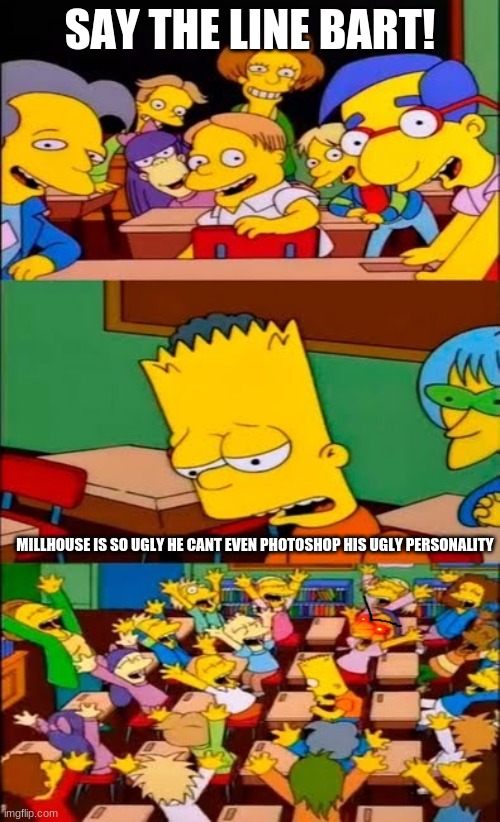 The sad truth | SAY THE LINE BART! MILLHOUSE IS SO UGLY HE CANT EVEN PHOTOSHOP HIS UGLY PERSONALITY | image tagged in say the line bart simpsons | made w/ Imgflip meme maker