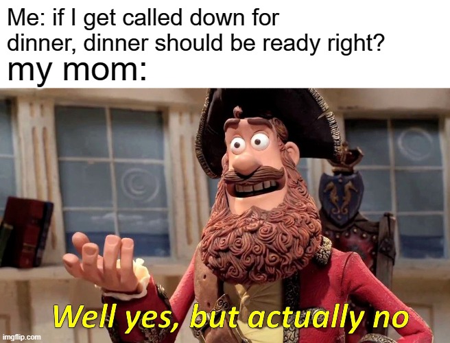 Well Yes, But Actually No | Me: if I get called down for dinner, dinner should be ready right? my mom: | image tagged in memes,well yes but actually no | made w/ Imgflip meme maker