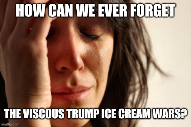 First World Problems Meme | HOW CAN WE EVER FORGET THE VISCOUS TRUMP ICE CREAM WARS? | image tagged in memes,first world problems | made w/ Imgflip meme maker