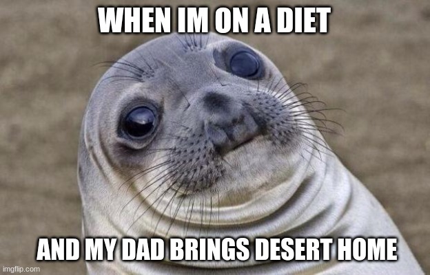 Awkward Moment Sealion | WHEN IM ON A DIET; AND MY DAD BRINGS DESERT HOME | image tagged in memes,awkward moment sealion | made w/ Imgflip meme maker