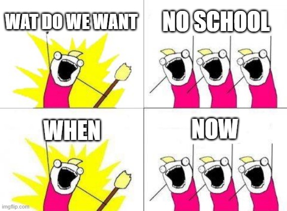What Do We Want Meme | WAT DO WE WANT NO SCHOOL WHEN NOW | image tagged in memes,what do we want | made w/ Imgflip meme maker