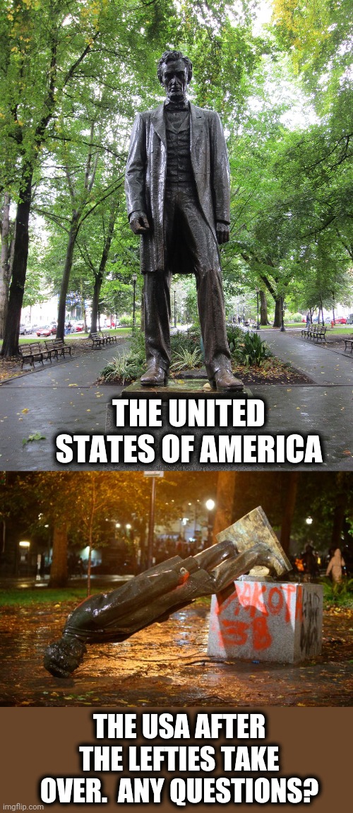 He's a Republican!  And he freed our slaves!  Get him!!! | THE UNITED STATES OF AMERICA; THE USA AFTER THE LEFTIES TAKE OVER.  ANY QUESTIONS? | image tagged in memes,stupid liberals,riots and looting,portland,abraham lincoln,statue | made w/ Imgflip meme maker