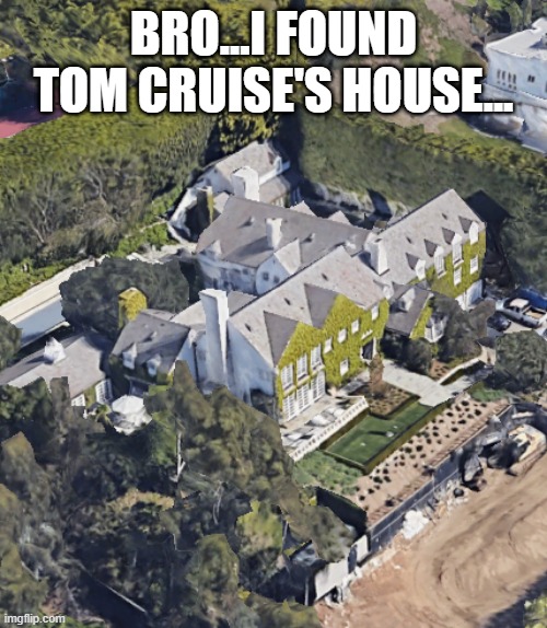 ... | BRO...I FOUND TOM CRUISE'S HOUSE... | image tagged in oh no | made w/ Imgflip meme maker