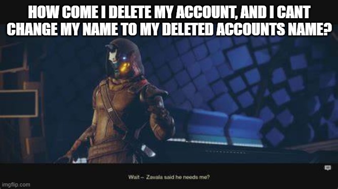 i dont understand | HOW COME I DELETE MY ACCOUNT, AND I CANT CHANGE MY NAME TO MY DELETED ACCOUNTS NAME? | image tagged in cayde-6 wait zavala needs me,cool,cayde-6 | made w/ Imgflip meme maker