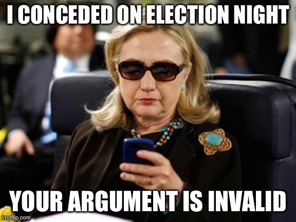 Democrats never “accepted” the 2016 election? They keep using that word; I do not think it means what they think it means | I CONCEDED ON ELECTION NIGHT; YOUR ARGUMENT IS INVALID | image tagged in memes,hillary clinton cellphone,election 2016,2016 election,2016,2016 elections | made w/ Imgflip meme maker