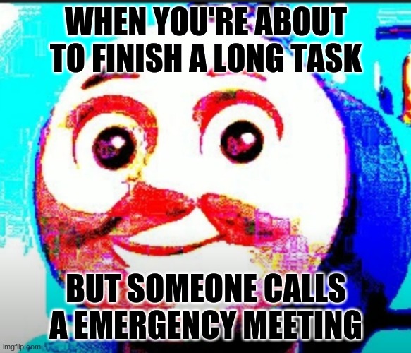 YES | WHEN YOU'RE ABOUT TO FINISH A LONG TASK; BUT SOMEONE CALLS A EMERGENCY MEETING | image tagged in yes | made w/ Imgflip meme maker