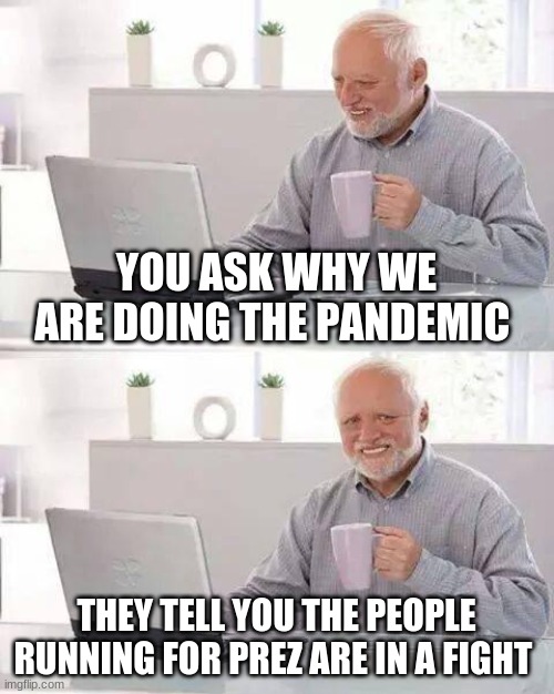 Hide the Pain Harold | YOU ASK WHY WE ARE DOING THE PANDEMIC; THEY TELL YOU THE PEOPLE RUNNING FOR PREZ ARE IN A FIGHT | image tagged in memes,hide the pain harold | made w/ Imgflip meme maker
