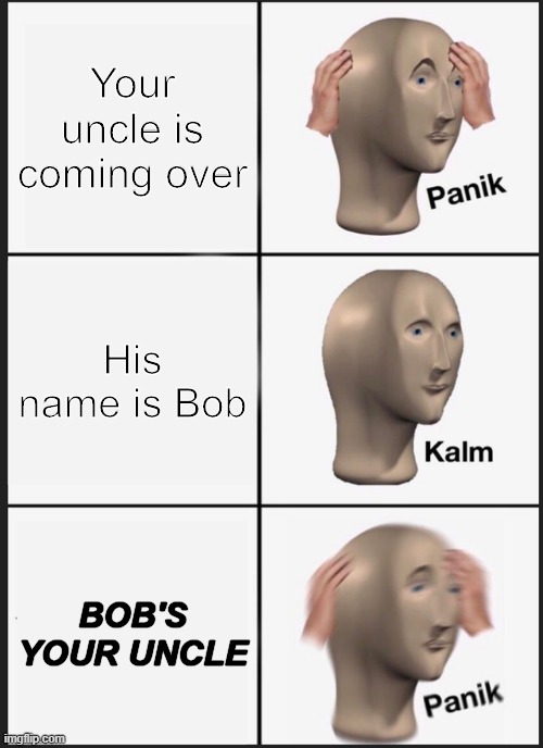 Bob's your uncle | Your uncle is coming over; His name is Bob; BOB'S YOUR UNCLE | image tagged in memes,upvote,follow,panik kalm,panic,uncle | made w/ Imgflip meme maker