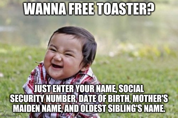Evil Toddler Meme | WANNA FREE TOASTER? JUST ENTER YOUR NAME, SOCIAL SECURITY NUMBER, DATE OF BIRTH, MOTHER'S MAIDEN NAME, AND OLDEST SIBLING'S NAME. | image tagged in memes,evil toddler | made w/ Imgflip meme maker