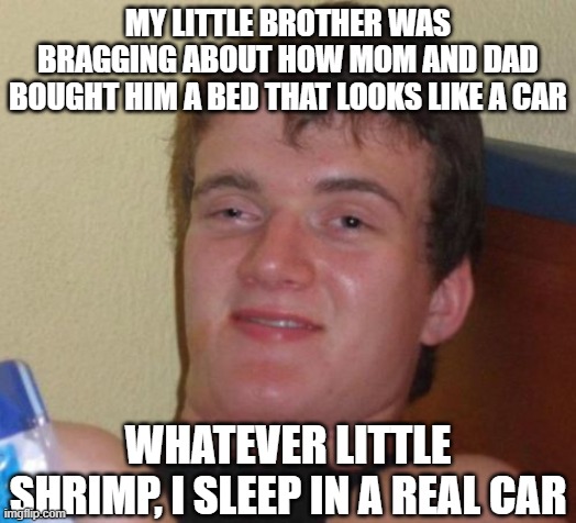 Whatever little shrimp | MY LITTLE BROTHER WAS BRAGGING ABOUT HOW MOM AND DAD BOUGHT HIM A BED THAT LOOKS LIKE A CAR; WHATEVER LITTLE SHRIMP, I SLEEP IN A REAL CAR | image tagged in memes,10 guy | made w/ Imgflip meme maker