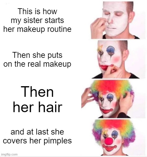 Clown Applying Makeup Meme | This is how my sister starts her makeup routine; Then she puts on the real makeup; Then her hair; and at last she covers her pimples | image tagged in memes,clown applying makeup | made w/ Imgflip meme maker