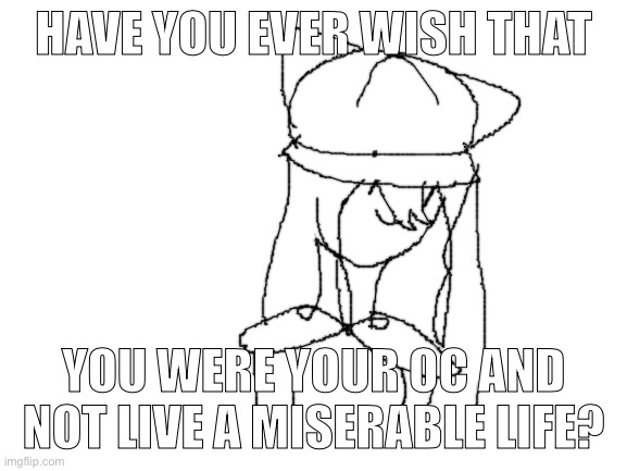 I would've sumbit this to Oc_memez but.. I don't have an verified email. :/ | HAVE YOU EVER WISH THAT; YOU WERE YOUR OC AND NOT LIVE A MISERABLE LIFE? | image tagged in blank white template | made w/ Imgflip meme maker