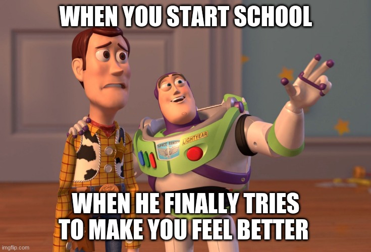 A Good friend -Meron | WHEN YOU START SCHOOL; WHEN HE FINALLY TRIES TO MAKE YOU FEEL BETTER | image tagged in memes,x x everywhere | made w/ Imgflip meme maker