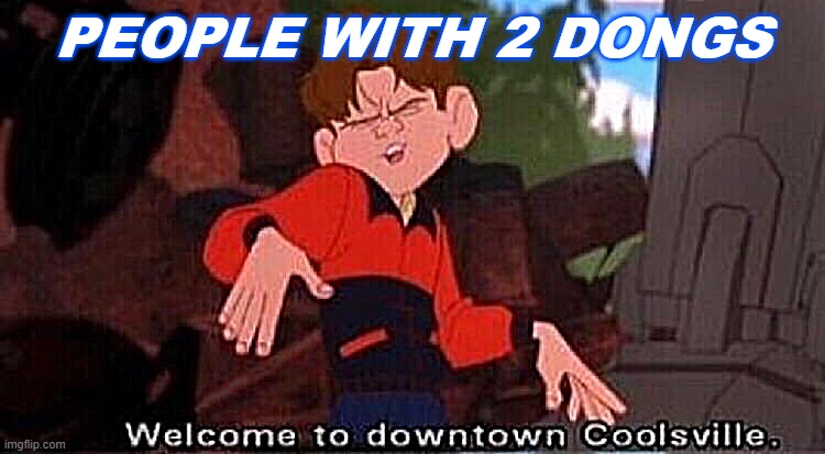 PEOPLE WITH 2 DONGS | image tagged in welcome to downtown coolsville | made w/ Imgflip meme maker